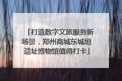 打造数字文旅服务新场景，郑州商城东城垣遗址博物馆值得打卡