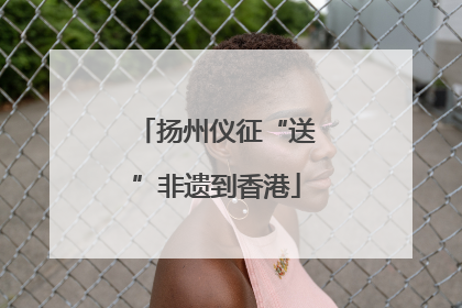 扬州仪征“送”非遗到香港