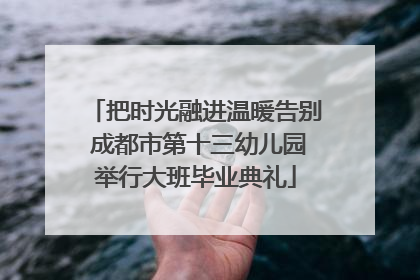 把时光融进温暖告别 成都市第十三幼儿园举行大班毕业典礼