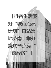 抖音生活服务“城市点亮计划”首站落地济南，举办烧烤节点亮“夜经济”