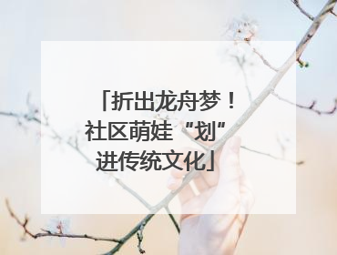 折出龙舟梦！社区萌娃“划”进传统文化