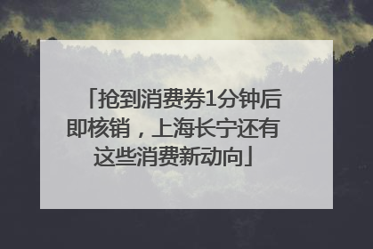 抢到消费券1分钟后即核销，上海长宁还有这些消费新动向