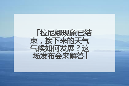 拉尼娜现象已结束，接下来的天气气候如何发展？这场发布会来解答