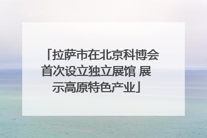 拉萨市在北京科博会首次设立独立展馆 展示高原特色产业