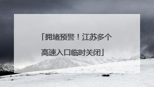 拥堵预警！江苏多个高速入口临时关闭
