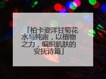 柏卡姿洋甘菊花水与纯露，以植物之力，编织肌肤的安抚诗篇