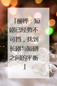 柳桦：短剧已经势不可挡，找到长剧与短剧之间的平衡