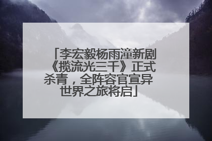 李宏毅杨雨潼新剧《揽流光三千》正式杀青，全阵容官宣异世界之旅将启