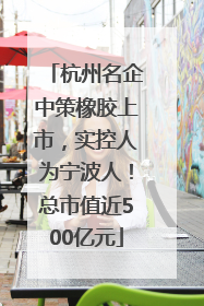 杭州名企中策橡胶上市，实控人为宁波人！总市值近500亿元