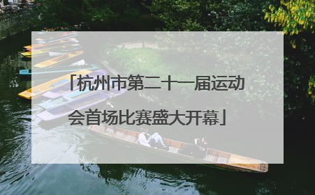 杭州市第二十一届运动会首场比赛盛大开幕