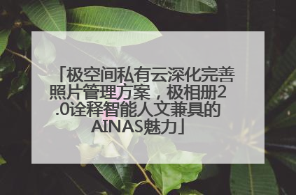 极空间私有云深化完善照片管理方案，极相册2.0诠释智能人文兼具的AINAS魅力
