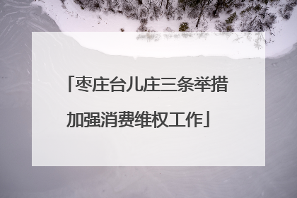 枣庄台儿庄三条举措加强消费维权工作