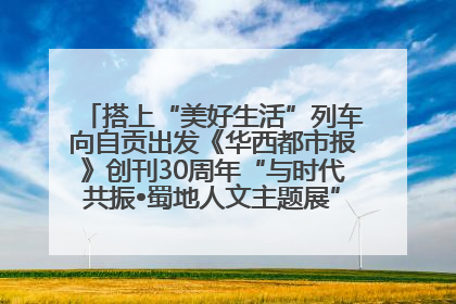 搭上“美好生活”列车向自贡出发《华西都市报》创刊30周年“与时代共振•蜀地人文主题展”5月30日开展丨美好生活有“盐”味
