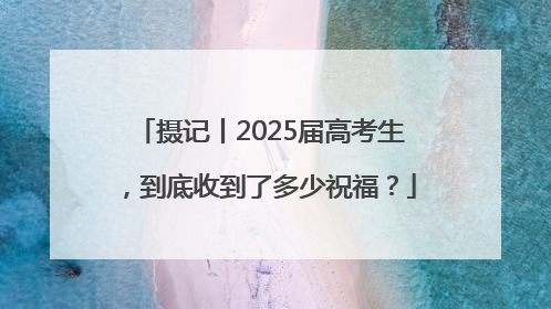 摄记丨2025届高考生，到底收到了多少祝福？