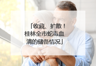 收藏、扩散！桂林全市蛇毒血清的储备情况