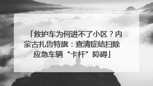 救护车为何进不了小区？内蒙古扎鲁特旗：查清症结扫除应急车辆“卡杆”障碍