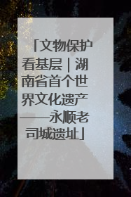 文物保护看基层｜湖南省首个世界文化遗产——永顺老司城遗址