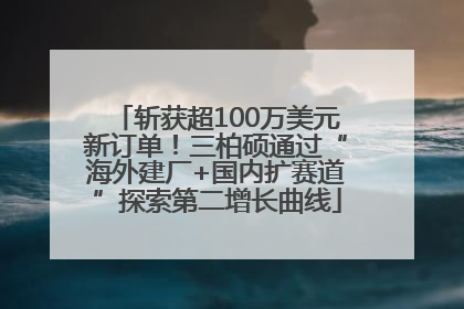 斩获超100万美元新订单！三柏硕通过“海外建厂+国内扩赛道”探索第二增长曲线