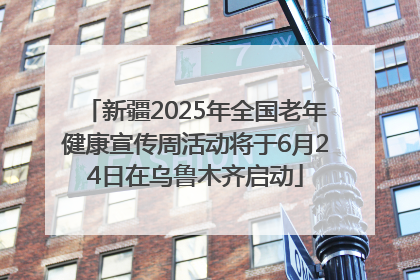 新疆2025年全国老年健康宣传周活动将于6月24日在乌鲁木齐启动