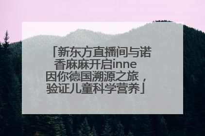 新东方直播间与诺香麻麻开启inne因你德国溯源之旅，验证儿童科学营养