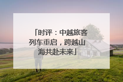 时评：中越旅客列车重启，跨越山海共赴未来