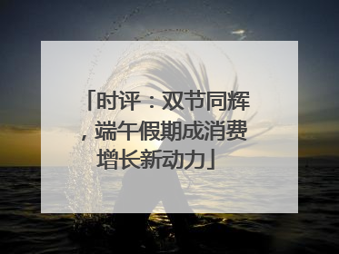 时评：双节同辉，端午假期成消费增长新动力