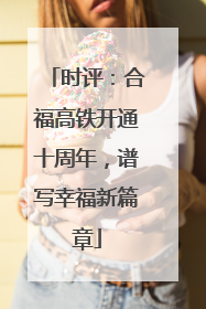 时评：合福高铁开通十周年，谱写幸福新篇章