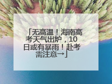 无高温！海南高考天气出炉，10日或有暴雨！赴考需注意→