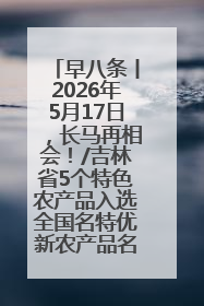 早八条丨2026年5月17日，长马再相会！/吉林省5个特色农产品入选全国名特优新农产品名录