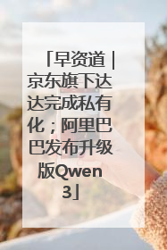 早资道｜京东旗下达达完成私有化；阿里巴巴发布升级版Qwen3