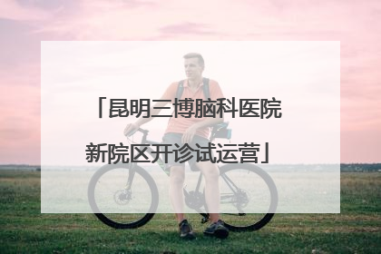 昆明三博脑科医院新院区开诊试运营