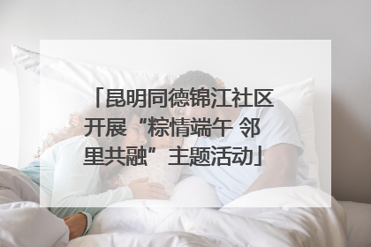 昆明同德锦江社区开展“粽情端午 邻里共融”主题活动