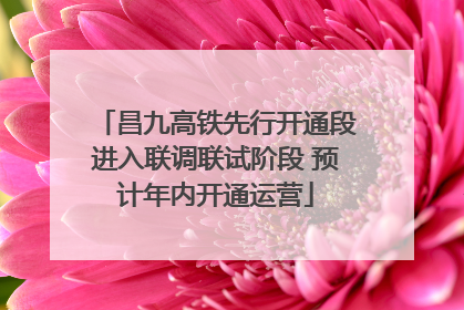 昌九高铁先行开通段进入联调联试阶段 预计年内开通运营