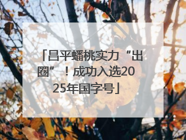 昌平蟠桃实力“出圈”！成功入选2025年国字号