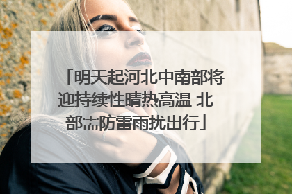 明天起河北中南部将迎持续性晴热高温 北部需防雷雨扰出行