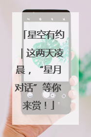星空有约｜这两天凌晨，“星月对话”等你来赏！
