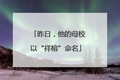 昨日，他的母校以“祥榕”命名