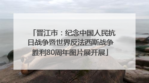 晋江市：纪念中国人民抗日战争暨世界反法西斯战争胜利80周年图片展开展