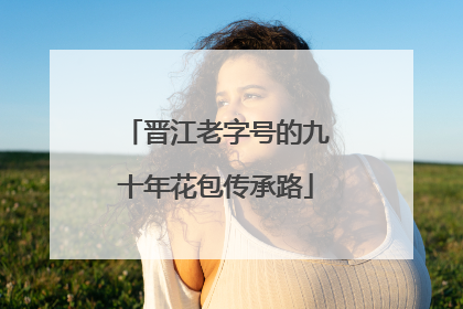 晋江老字号的九十年花包传承路