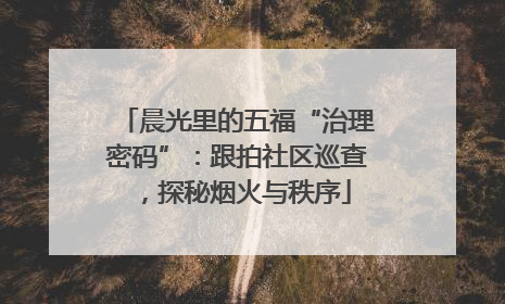 晨光里的五福“治理密码”：跟拍社区巡查，探秘烟火与秩序