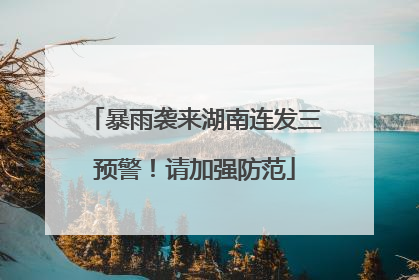 暴雨袭来湖南连发三预警！请加强防范