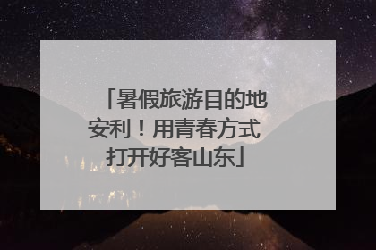 暑假旅游目的地安利！用青春方式打开好客山东