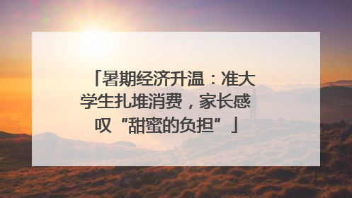 暑期经济升温：准大学生扎堆消费，家长感叹“甜蜜的负担”