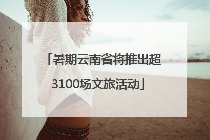 暑期云南省将推出超3100场文旅活动