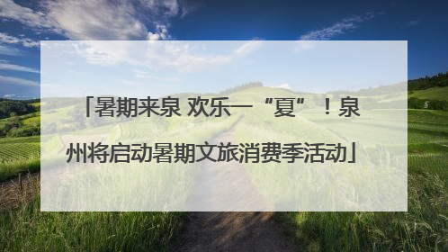 暑期来泉 欢乐一“夏”！泉州将启动暑期文旅消费季活动