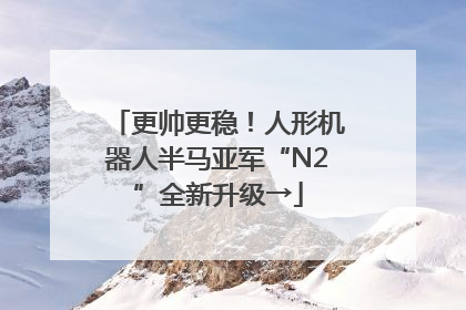 更帅更稳！人形机器人半马亚军“N2”全新升级→