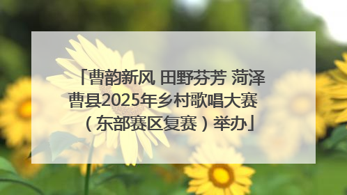 曹韵新风 田野芬芳 菏泽曹县2025年乡村歌唱大赛（东部赛区复赛）举办
