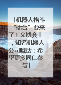 机器人格斗“擂台”要来了！文博会上，知名机器人公司喊话：希望更多同仁参与