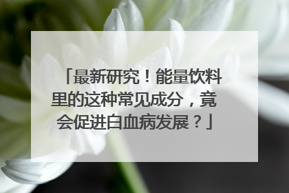 最新研究！能量饮料里的这种常见成分，竟会促进白血病发展？
