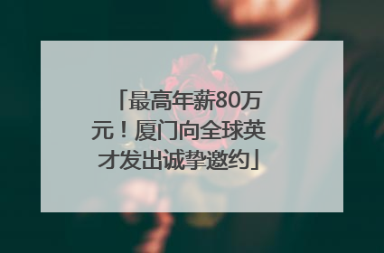 最高年薪80万元！厦门向全球英才发出诚挚邀约